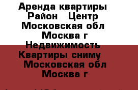 Аренда квартиры › Район ­ Центр - Московская обл., Москва г. Недвижимость » Квартиры сниму   . Московская обл.,Москва г.